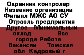 Охранник-контролер › Название организации ­ Филиал МЖС АО СУ-155 › Отрасль предприятия ­ Другое › Минимальный оклад ­ 25 000 - Все города Работа » Вакансии   . Томская обл.,Кедровый г.